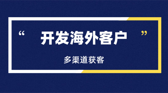 开发海外客户：外贸企业如何构建多渠道获客策略?