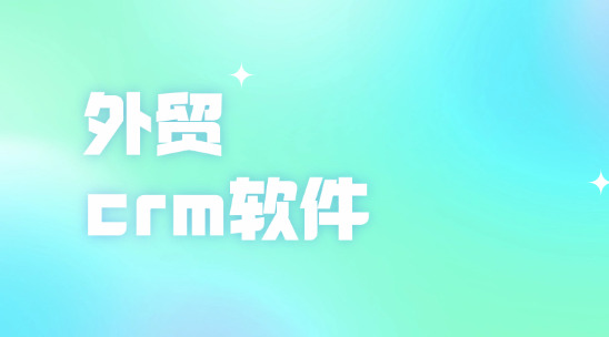外贸CRM软件是怎么帮助企业做好客户管理的?