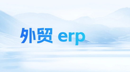 外贸 ERP有什么用?怎么协助企业管理?